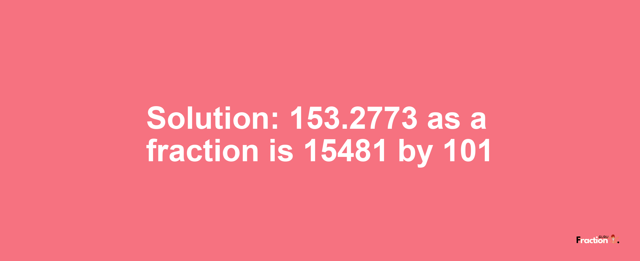 Solution:153.2773 as a fraction is 15481/101